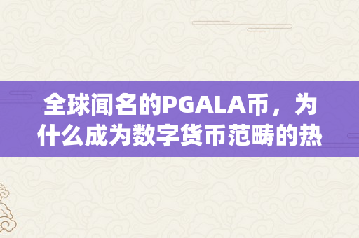 全球闻名的PGALA币，为什么成为数字货币范畴的热门投资标的？（pgs数字货币）