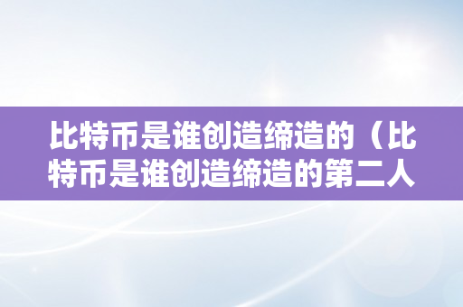 比特币是谁创造缔造的（比特币是谁创造缔造的第二人）