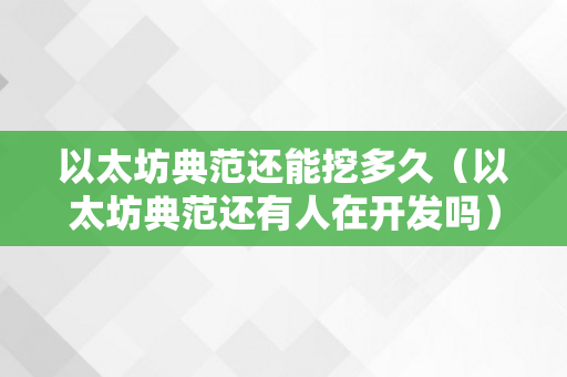 以太坊典范还能挖多久（以太坊典范还有人在开发吗）