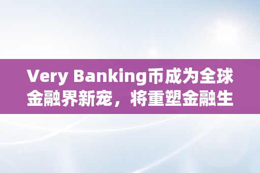 Very Banking币成为全球金融界新宠，将重塑金融生态（very money）