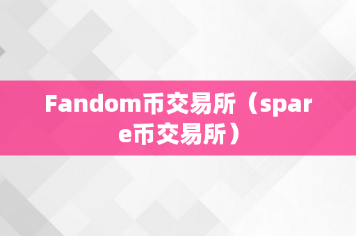 Fandom币交易所（spare币交易所）