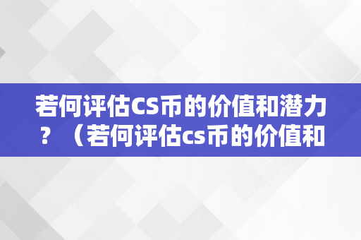 若何评估CS币的价值和潜力？（若何评估cs币的价值和潜力）