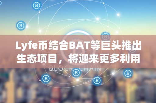 Lyfe币结合BAT等巨头推出生态项目，将迎来更多利用场景！