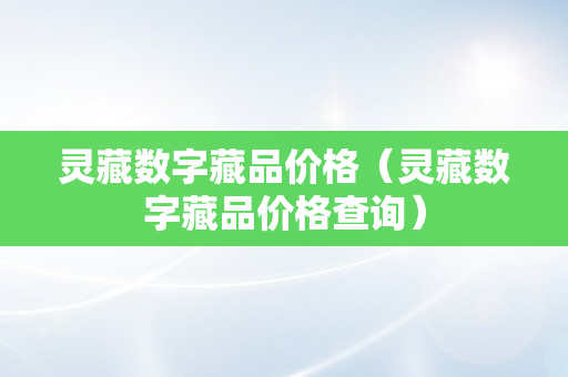 灵藏数字藏品价格（灵藏数字藏品价格查询）