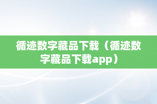 循迹数字藏品下载（循迹数字藏品下载app）