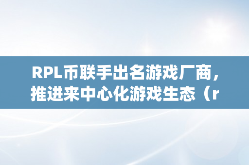 RPL币联手出名游戏厂商，推进来中心化游戏生态（rpl 币）