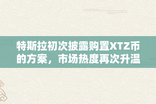 特斯拉初次披露购置XTZ币的方案，市场热度再次升温！