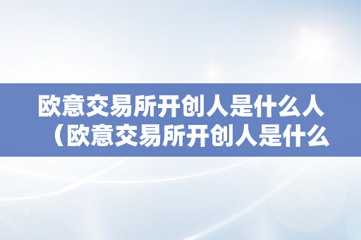 欧意交易所开创人是什么人（欧意交易所开创人是什么人啊）