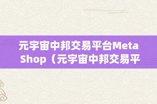 元宇宙中邦交易平台Meta Shop（元宇宙中邦交易平台）