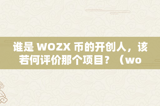 谁是 WOZX 币的开创人，该若何评价那个项目？（wozx币的老板是什么人）