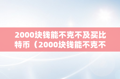 2000块钱能不克不及买比特币（2000块钱能不克不及买比特币呢）