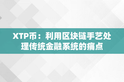 XTP币：利用区块链手艺处理传统金融系统的痛点