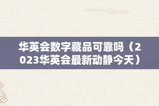 华英会数字藏品可靠吗（2023华英会最新动静今天）