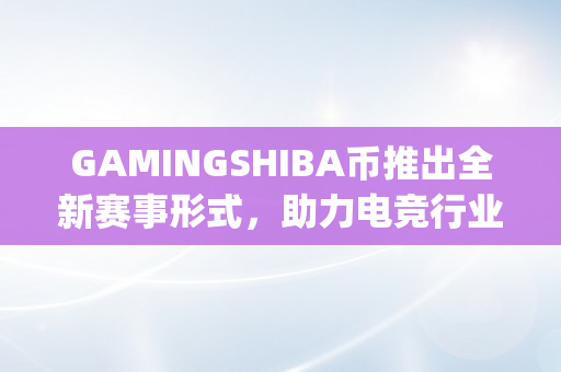 GAMINGSHIBA币推出全新赛事形式，助力电竞行业进一步开展（gaming markets）