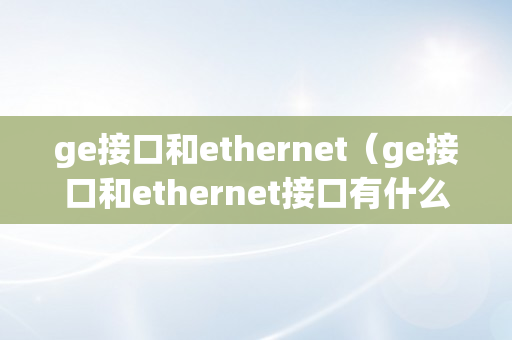 ge接口和ethernet（ge接口和ethernet接口有什么区别）