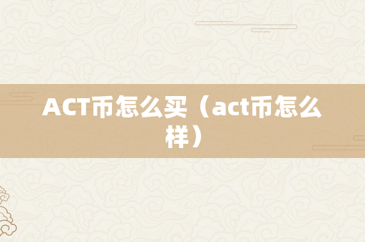 ACT币怎么买（act币怎么样）