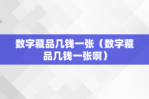 数字藏品几钱一张（数字藏品几钱一张啊）