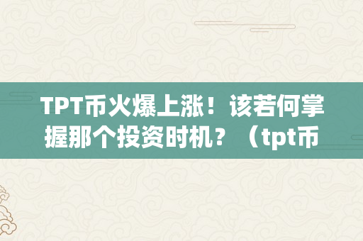 TPT币火爆上涨！该若何掌握那个投资时机？（tpt币有投资价值吗）