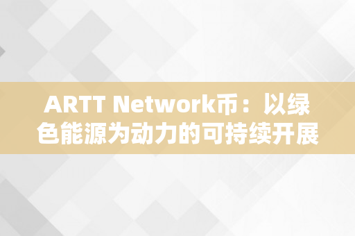 ARTT Network币：以绿色能源为动力的可持续开展加密货币（artcoin）