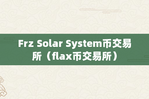 Frz Solar System币交易所（flax币交易所）