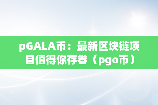 pGALA币：最新区块链项目值得你存眷（pgo币）