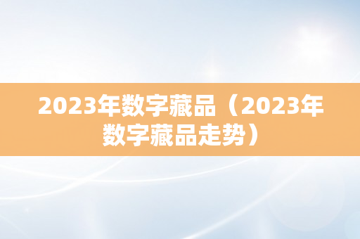 2023年数字藏品（2023年数字藏品走势）