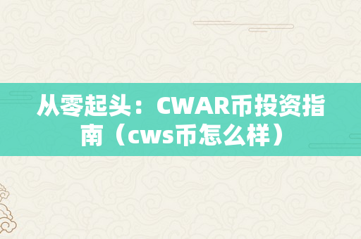 从零起头：CWAR币投资指南（cws币怎么样）