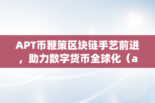 APT币鞭策区块链手艺前进，助力数字货币全球化（apt 币）