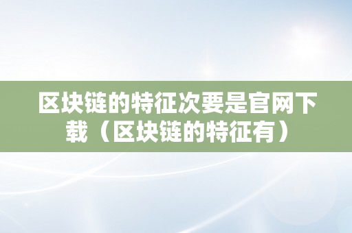 区块链的特征次要是官网下载（区块链的特征有）