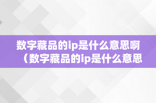 数字藏品的ip是什么意思啊（数字藏品的ip是什么意思啊）