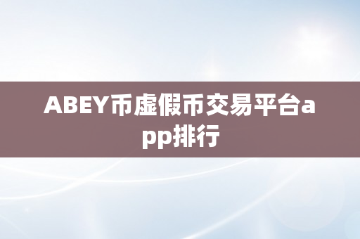 ABEY币虚假币交易平台app排行