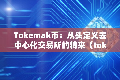 Tokemak币：从头定义去中心化交易所的将来（tok货币）