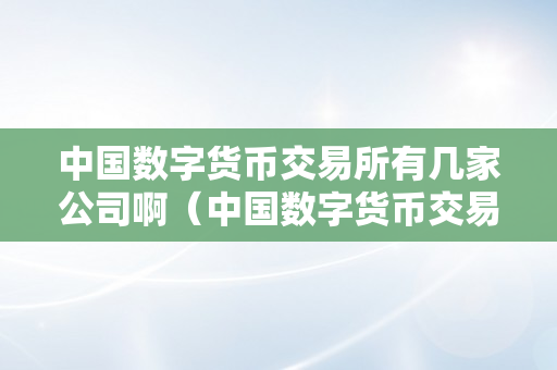 中国数字货币交易所有几家公司啊（中国数字货币交易所有几家公司啊知乎）