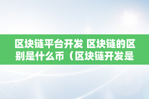 区块链平台开发 区块链的区别是什么币（区块链开发是什么意思）