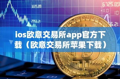 ios欧意交易所app官方下载（欧意交易所苹果下载）