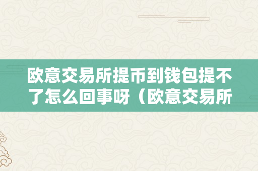 欧意交易所提币到钱包提不了怎么回事呀（欧意交易所提币到钱包提不了怎么回事呀）