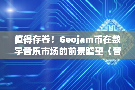 值得存眷！Geojam币在数字音乐市场的前景瞻望（音乐数字货币）