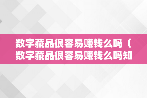 数字藏品很容易赚钱么吗（数字藏品很容易赚钱么吗知乎）