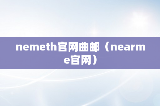 nemeth官网曲邮（nearme官网）