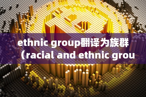 ethnic group翻译为族群（racial and ethnic groups 族 群体）