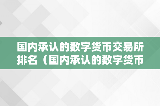 国内承认的数字货币交易所排名（国内承认的数字货币交易所排名榜）