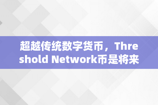 超越传统数字货币，Threshold Network币是将来的数码货币吗？