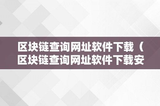 区块链查询网址软件下载（区块链查询网址软件下载安拆）