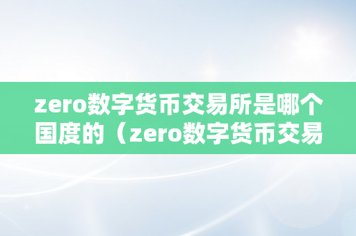 zero数字货币交易所是哪个国度的（zero数字货币交易所是哪个国度的公司）