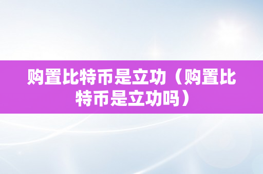 购置比特币是立功（购置比特币是立功吗）