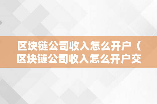 区块链公司收入怎么开户（区块链公司收入怎么开户交税）