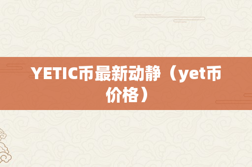 YETIC币最新动静（yet币价格）