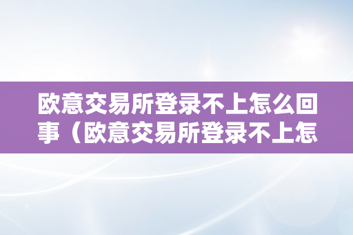 欧意交易所登录不上怎么回事（欧意交易所登录不上怎么回事儿）