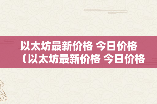 以太坊最新价格 今日价格（以太坊最新价格 今日价格行情）