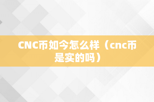 CNC币如今怎么样（cnc币是实的吗）